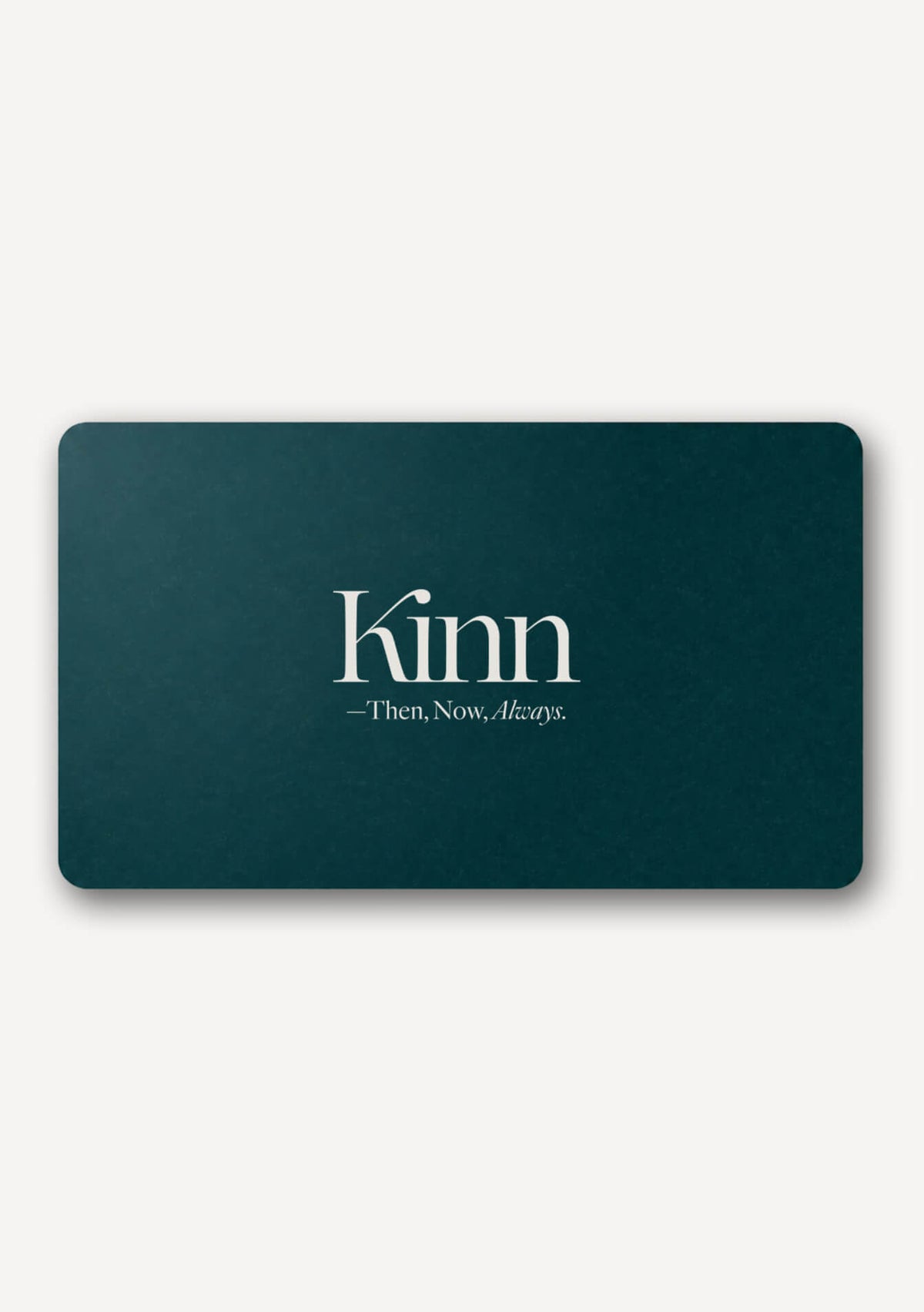 A dark teal rectangular card with rounded corners, featuring the name 'Kinn' in large white serif text and the phrase '—Then, Now, Always.' in smaller white text below, shown on a light gray background.